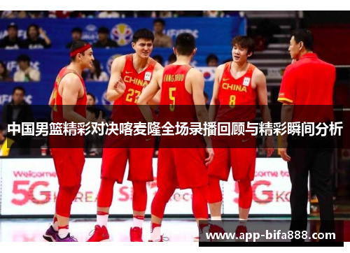 中国男篮精彩对决喀麦隆全场录播回顾与精彩瞬间分析